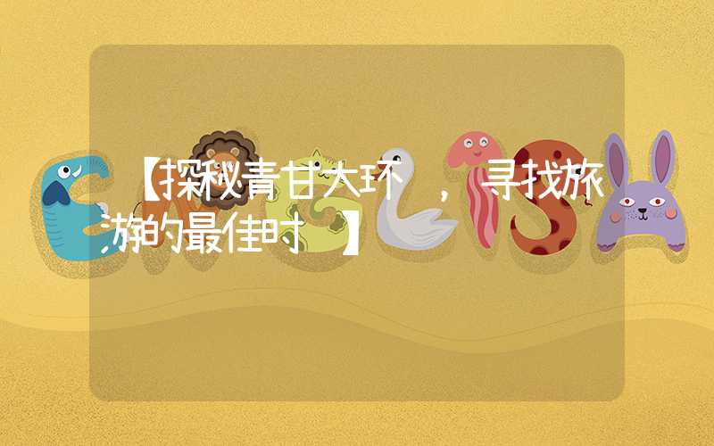 【探秘青甘大环线，寻找旅游的最佳时间】