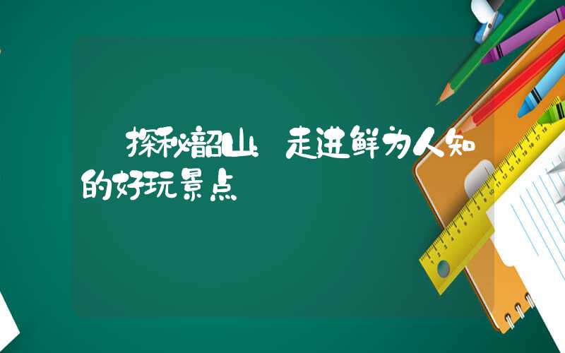 【探秘韶山：走进鲜为人知的好玩景点】