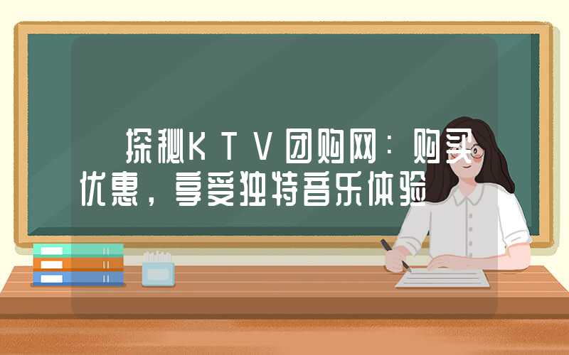 【探秘KTV团购网：购买优惠，享受独特音乐体验】