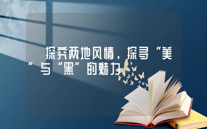 【探究两地风情，探寻“美”与“黑”的魅力】