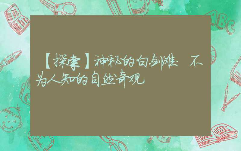 【探索】神秘的白剑滩:不为人知的自然奇观