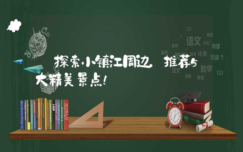 【探索小镇江周边,推荐5大精美景点!】