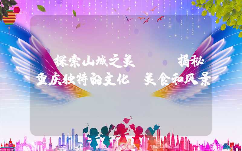 【探索山城之美】——揭秘重庆独特的文化、美食和风景