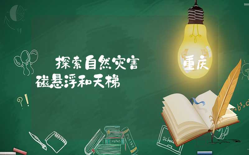【探索自然灾害】——重庆磁悬浮和天梯