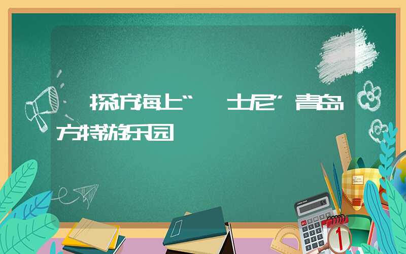 【探访海上“迪士尼”青岛方特游乐园】