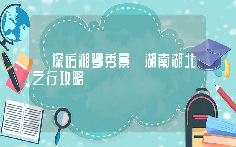 【探访湘鄂秀景】湖南湖北之行攻略