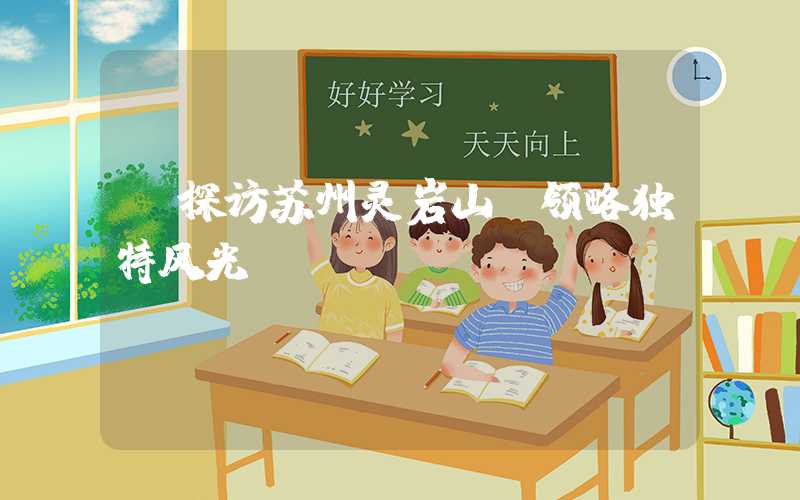 【探访苏州灵岩山，领略独特风光】
