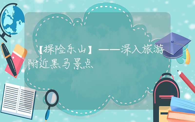 【探险乐山】——深入旅游附近黑马景点