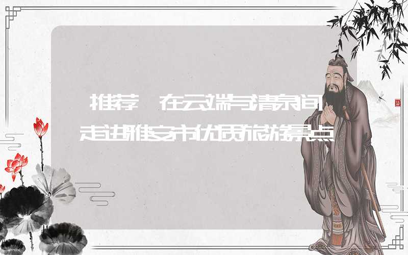 【推荐】在云端与清泉间——走进雅安市优质旅游景点