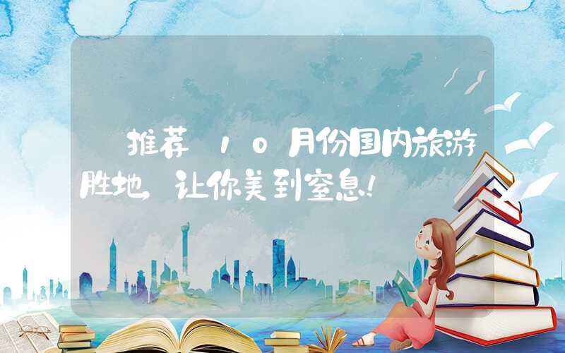 【推荐】10月份国内旅游胜地，让你美到窒息！
