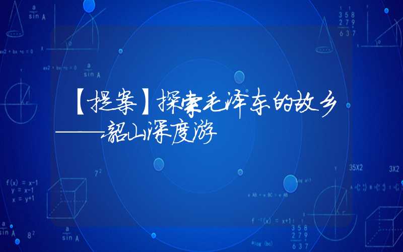 【提案】探索毛泽东的故乡——韶山深度游
