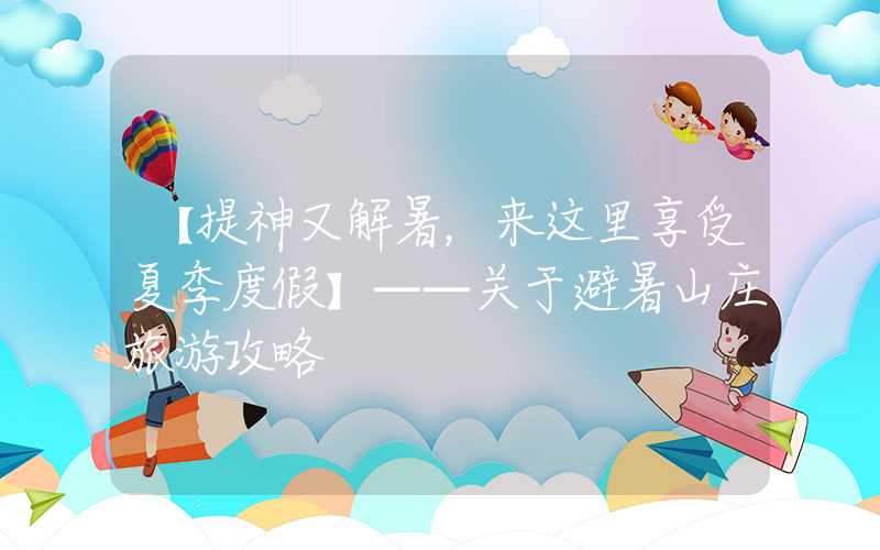 【提神又解暑，来这里享受夏季度假】——关于避暑山庄旅游攻略