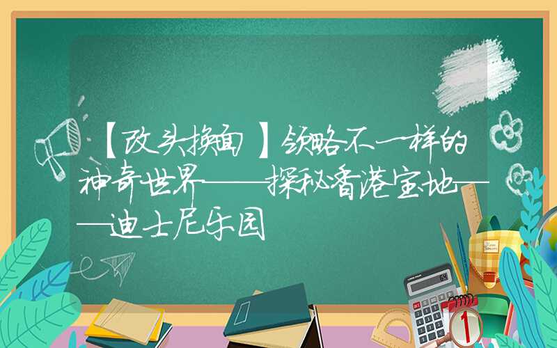 【改头换面】领略不一样的神奇世界——探秘香港宝地——迪士尼乐园