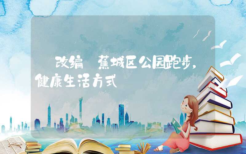 【改编】蕉城区公园跑步,健康生活方式
