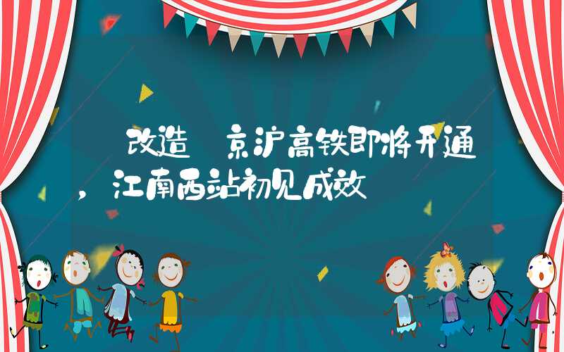 【改造】京沪高铁即将开通，江南西站初见成效