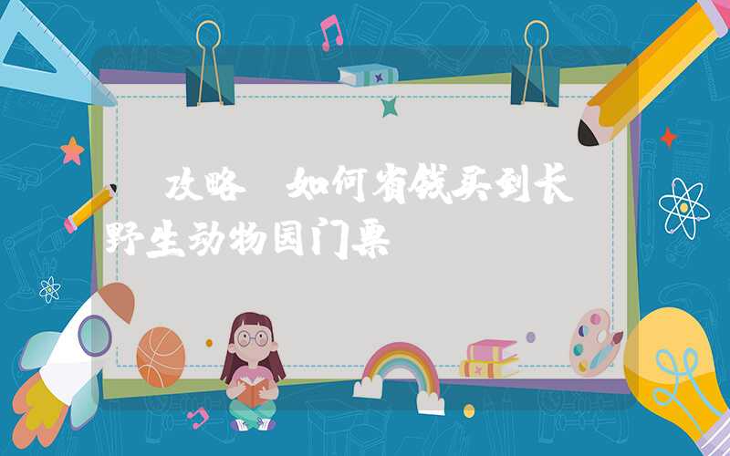 【攻略】如何省钱买到长隆野生动物园门票？