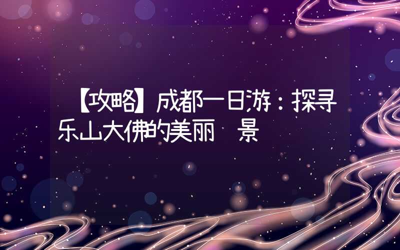 【攻略】成都一日游：探寻乐山大佛的美丽风景