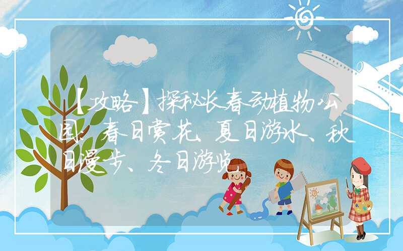 【攻略】探秘长春动植物公园：春日赏花、夏日游水、秋日漫步、冬日游览