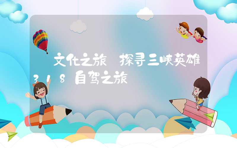 【文化之旅】探寻三峡英雄318自驾之旅