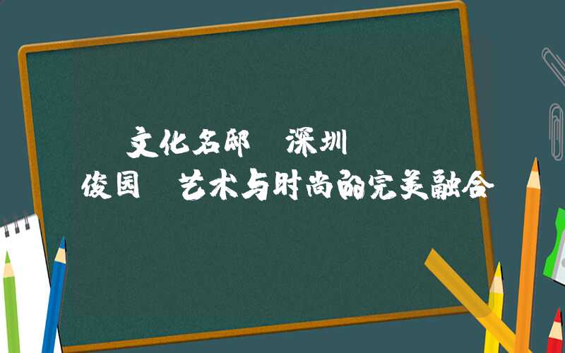 【文化名邸】深圳Soho俊园：艺术与时尚的完美融合