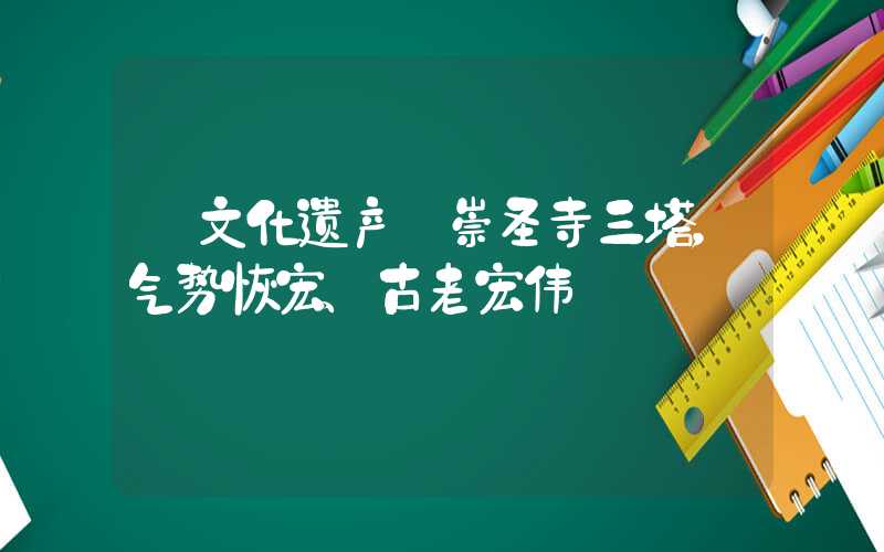【文化遗产】崇圣寺三塔，气势恢宏、古老宏伟