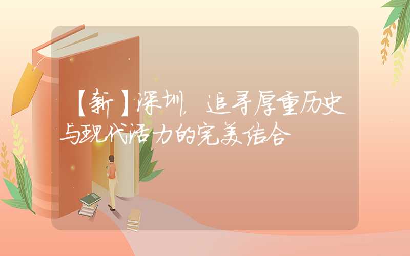 【新】深圳，追寻厚重历史与现代活力的完美结合