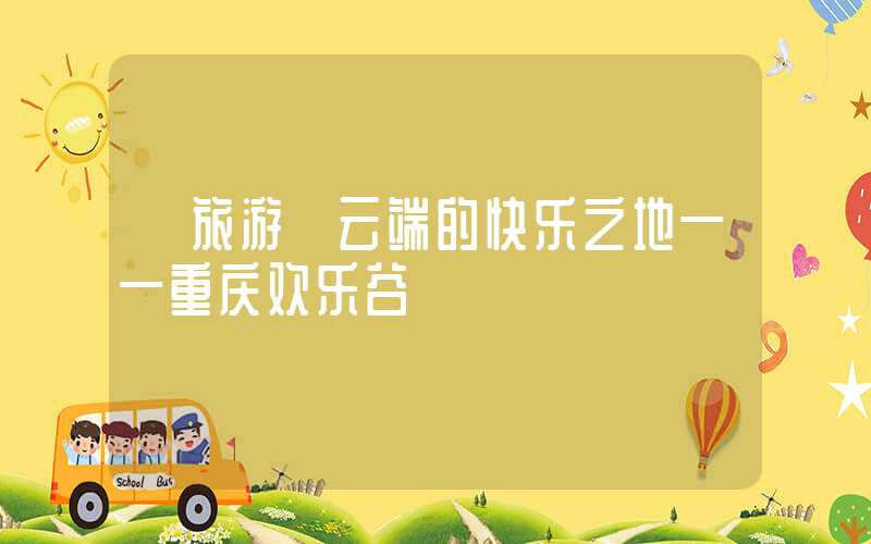 【旅游】云端的快乐之地——重庆欢乐谷