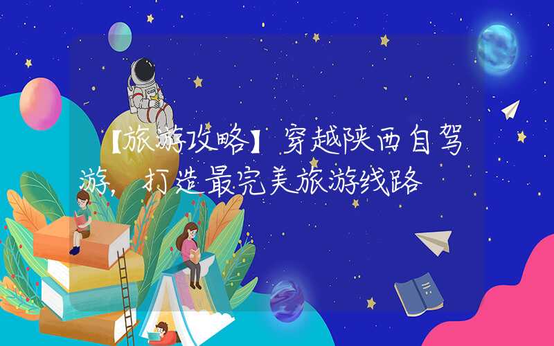 【旅游攻略】穿越陕西自驾游，打造最完美旅游线路
