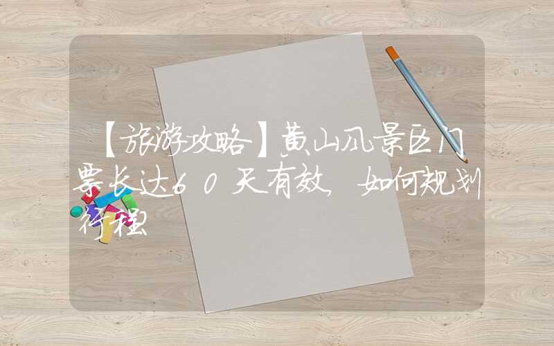 【旅游攻略】黄山风景区门票长达60天有效，如何规划行程？