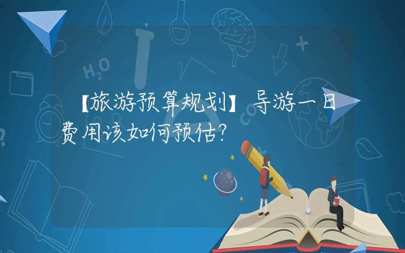 【旅游预算规划】导游一日费用该如何预估？