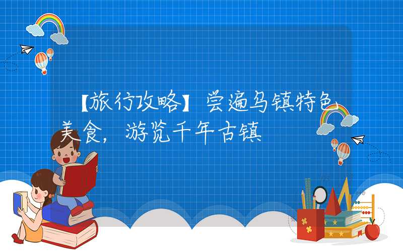 【旅行攻略】尝遍乌镇特色美食，游览千年古镇
