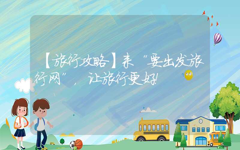 【旅行攻略】来“要出发旅行网”，让旅行更好！