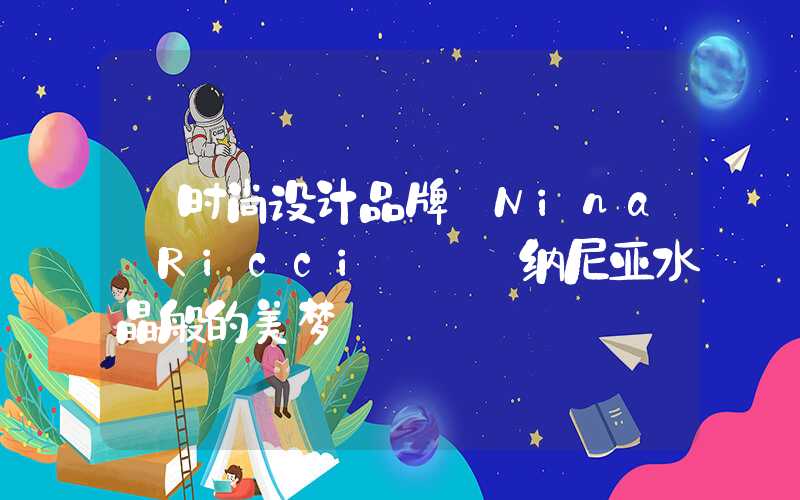 【时尚设计品牌 Nina Ricci】——纳尼亚水晶般的美梦