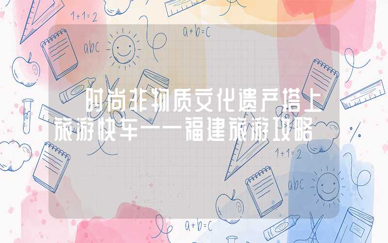 【时尚非物质文化遗产搭上旅游快车——福建旅游攻略】