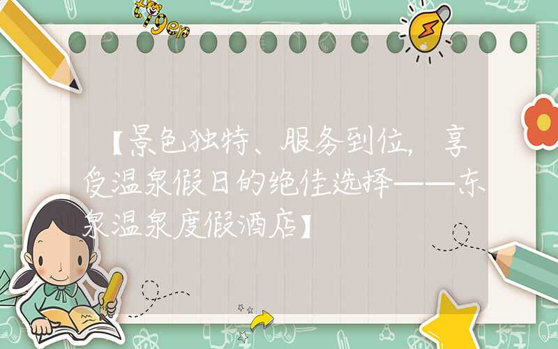 【景色独特、服务到位，享受温泉假日的绝佳选择——东泉温泉度假酒店】