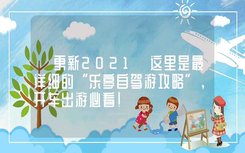 【更新2021】这里是最详细的“乐亭自驾游攻略”，开车出游必看！
