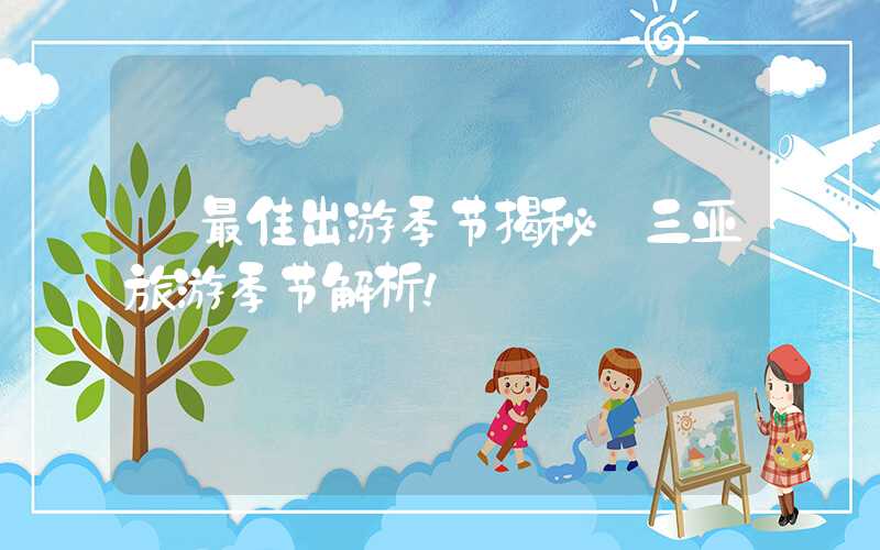 【最佳出游季节揭秘】三亚旅游季节解析！