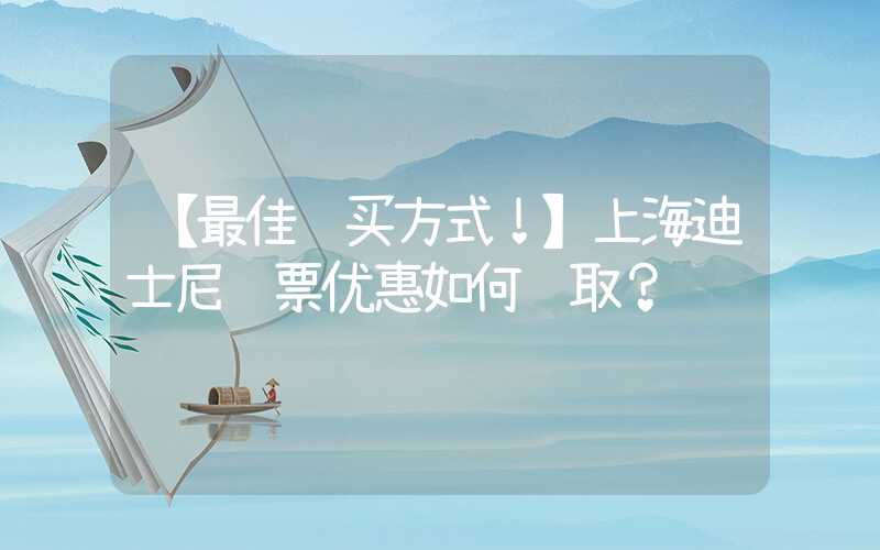 【最佳购买方式！】上海迪士尼门票优惠如何获取？