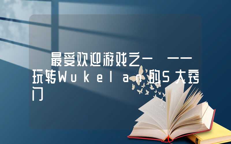 【最受欢迎游戏之一】——玩转Wukelan的5大窍门