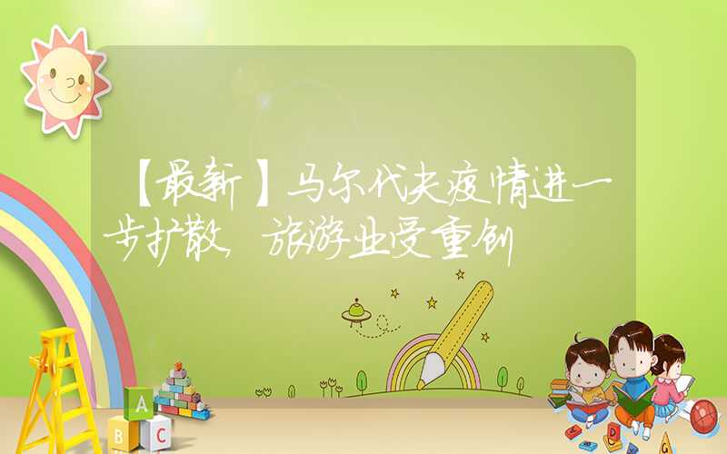 【最新】马尔代夫疫情进一步扩散，旅游业受重创