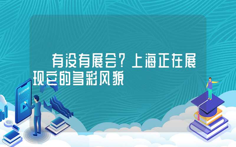 【有没有展会？上海正在展现它的多彩风貌】