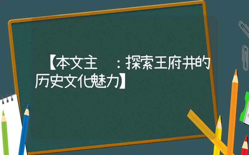 【本文主题:探索王府井的历史文化魅力】