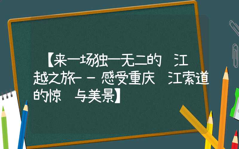 【来一场独一无二的长江飞越之旅——感受重庆长江索道的惊险与美景】