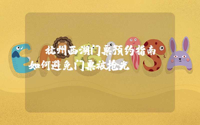 【杭州西湖门票预约指南】如何避免门票被抢光