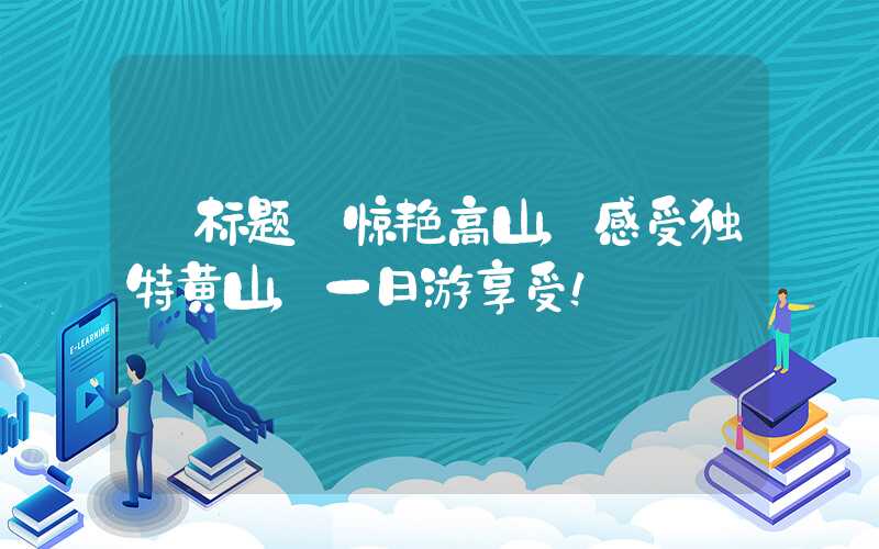【标题】惊艳高山，感受独特黄山，一日游享受！