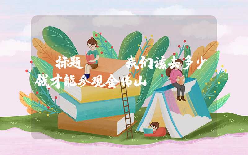 【标题】- 我们该去多少钱才能参观金佛山？
