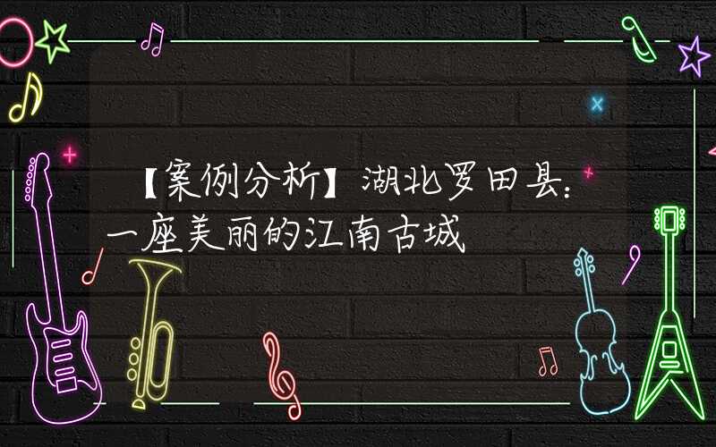 【案例分析】湖北罗田县:一座美丽的江南古城