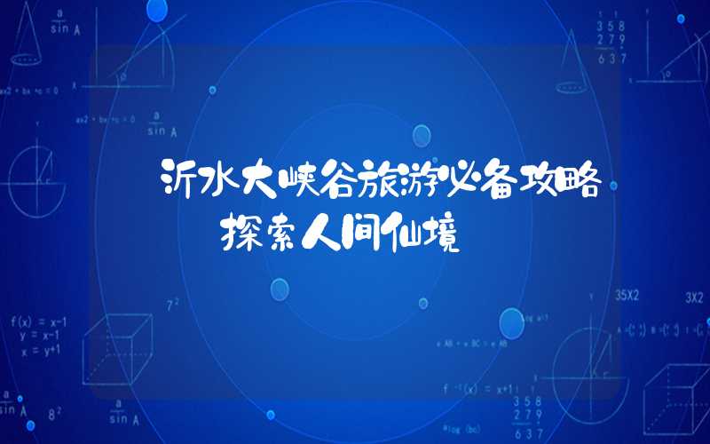 【沂水大峡谷旅游必备攻略】——探索人间仙境