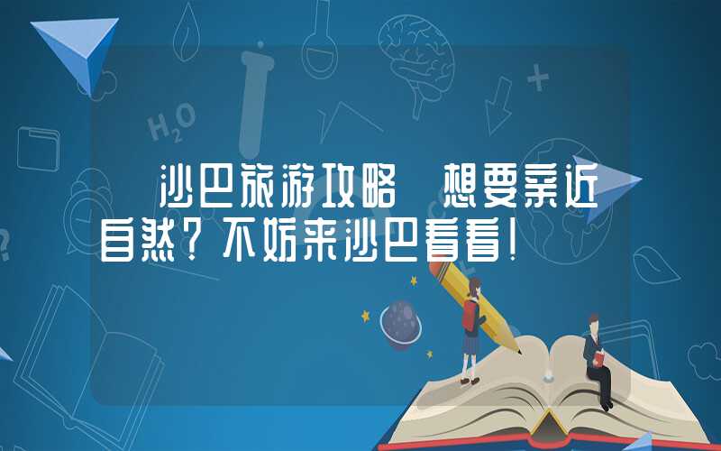 【沙巴旅游攻略】想要亲近自然？不妨来沙巴看看！