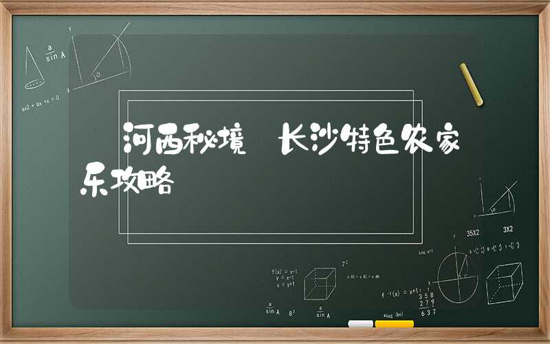 【河西秘境】长沙特色农家乐攻略